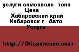 услуги самосвала 5тонн  › Цена ­ 800 - Хабаровский край, Хабаровск г. Авто » Услуги   